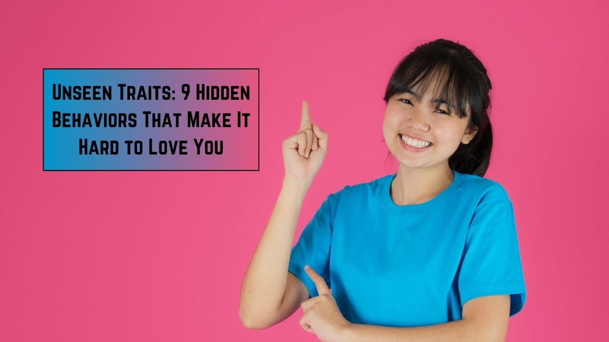 Unseen Traits: 9 Hidden Behaviors That Make It Hard to Love You